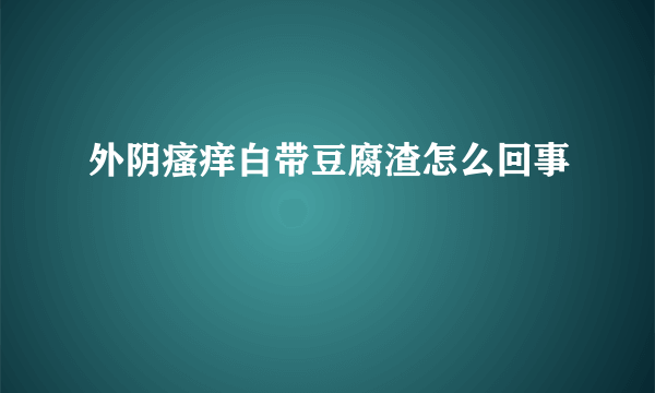 外阴瘙痒白带豆腐渣怎么回事