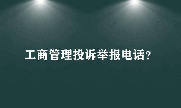 工商管理投诉举报电话？