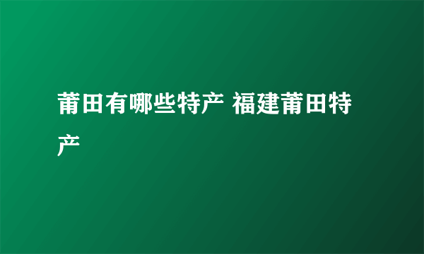 莆田有哪些特产 福建莆田特产