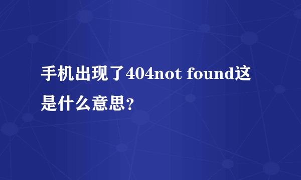 手机出现了404not found这是什么意思？