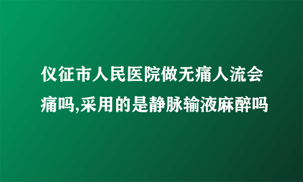 仪征市人民医院做无痛人流会痛吗,采用的是静脉输液麻醉吗