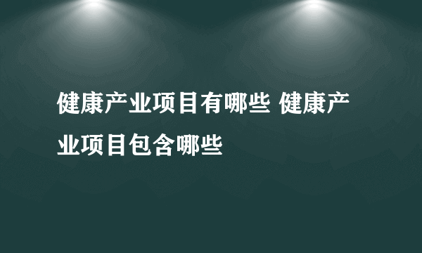 健康产业项目有哪些 健康产业项目包含哪些