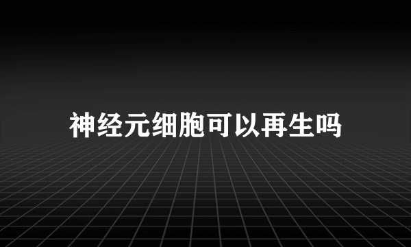 神经元细胞可以再生吗