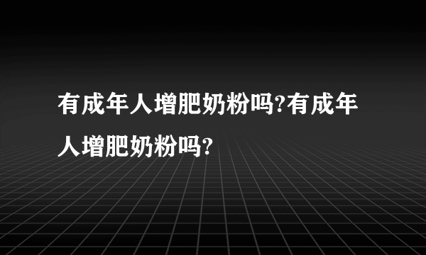 有成年人增肥奶粉吗?有成年人增肥奶粉吗?