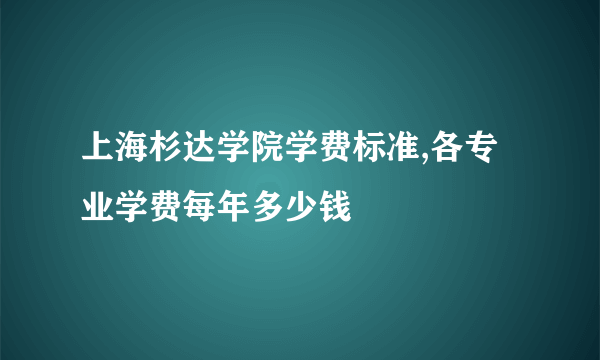 上海杉达学院学费标准,各专业学费每年多少钱