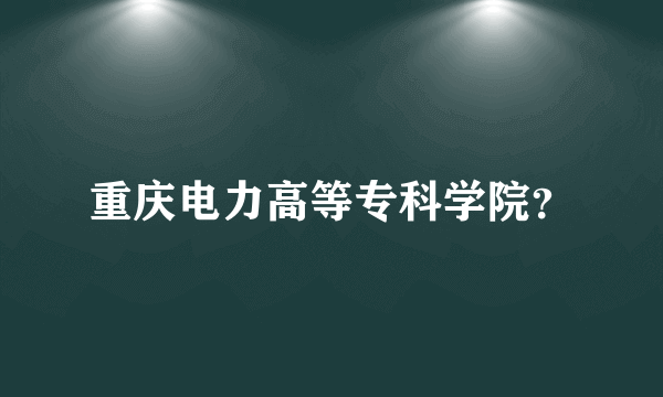 重庆电力高等专科学院？