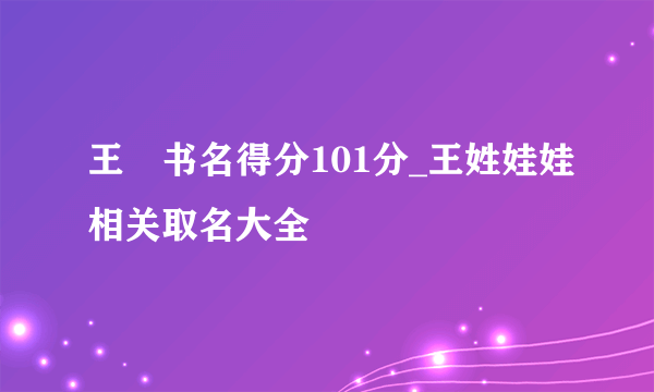 王龁书名得分101分_王姓娃娃相关取名大全