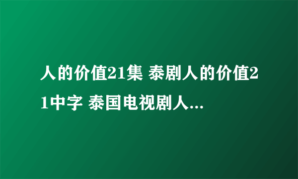 人的价值21集 泰剧人的价值21中字 泰国电视剧人的价值21中文字幕