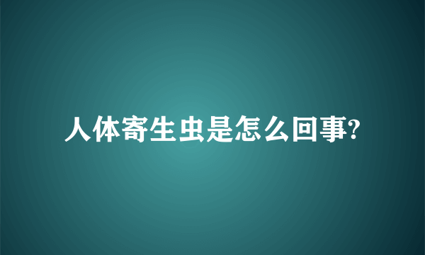 人体寄生虫是怎么回事?