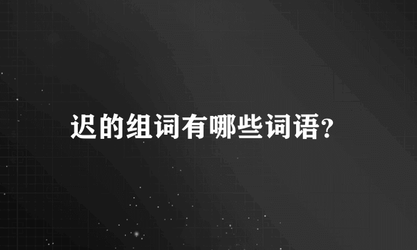 迟的组词有哪些词语？