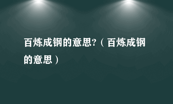 百炼成钢的意思?（百炼成钢的意思）