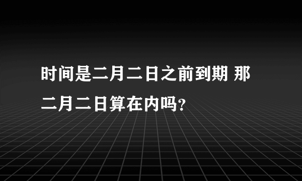 时间是二月二日之前到期 那二月二日算在内吗？