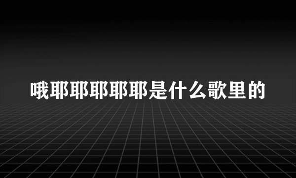 哦耶耶耶耶耶是什么歌里的