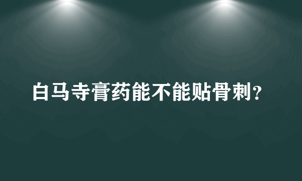 白马寺膏药能不能贴骨刺？