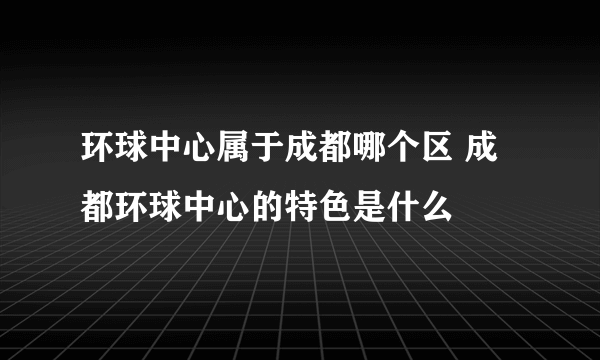 环球中心属于成都哪个区 成都环球中心的特色是什么