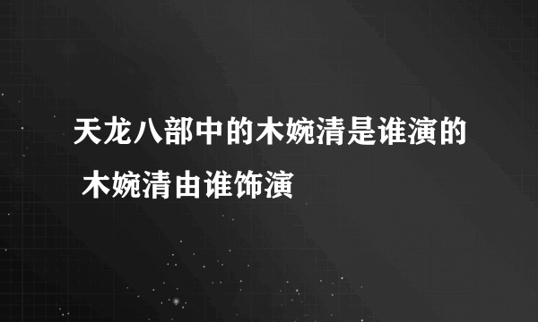 天龙八部中的木婉清是谁演的 木婉清由谁饰演