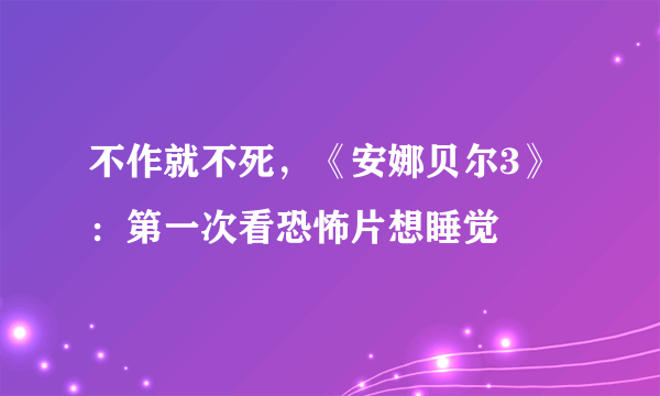 不作就不死，《安娜贝尔3》：第一次看恐怖片想睡觉