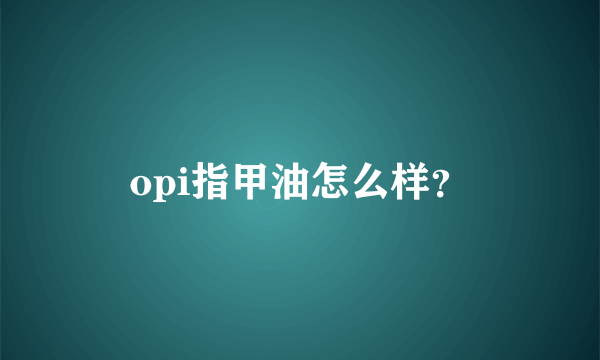 opi指甲油怎么样？