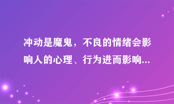 冲动是魔鬼，不良的情绪会影响人的心理、行为进而影响到自己的！