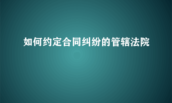 如何约定合同纠纷的管辖法院