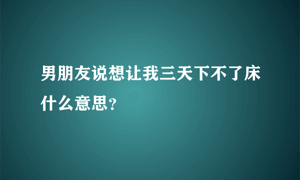 男朋友说想让我三天下不了床什么意思？