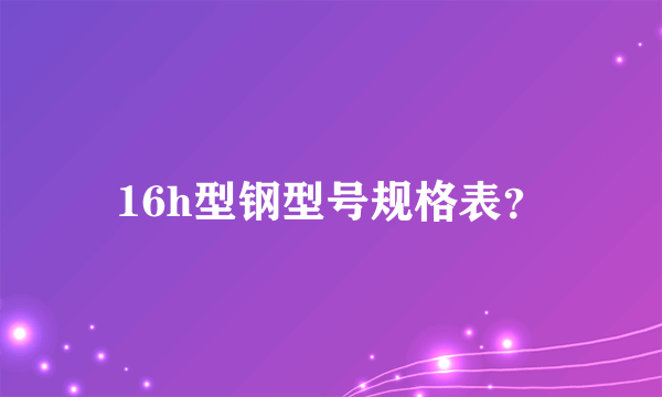 16h型钢型号规格表？