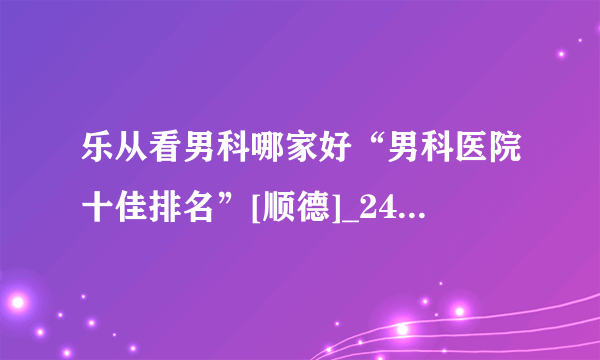 乐从看男科哪家好“男科医院十佳排名”[顺德]_24小时免费医生在线咨询男科