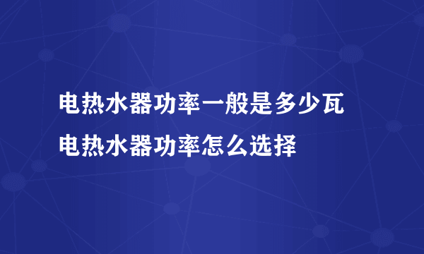 电热水器功率一般是多少瓦 电热水器功率怎么选择