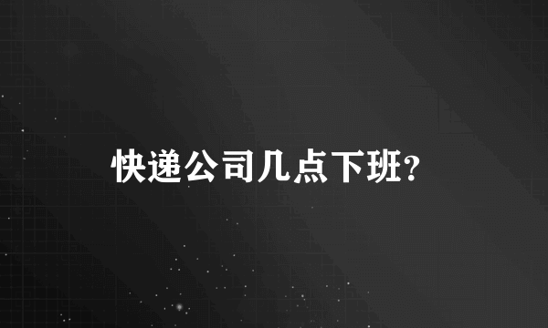 快递公司几点下班？