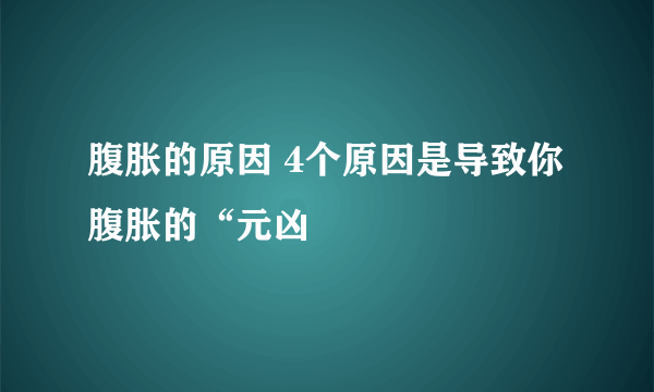 腹胀的原因 4个原因是导致你腹胀的“元凶