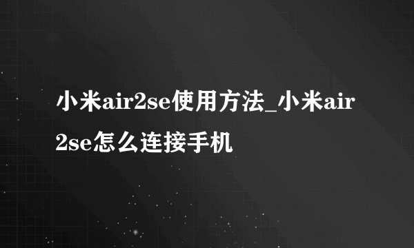 小米air2se使用方法_小米air2se怎么连接手机