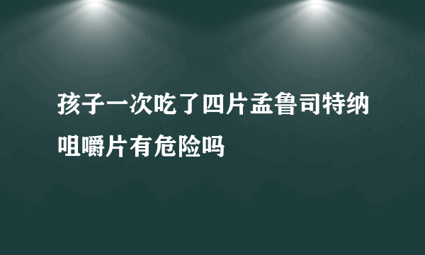 孩子一次吃了四片孟鲁司特纳咀嚼片有危险吗