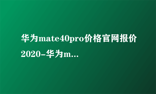 华为mate40pro价格官网报价2020-华为mate40价格最新详情2020