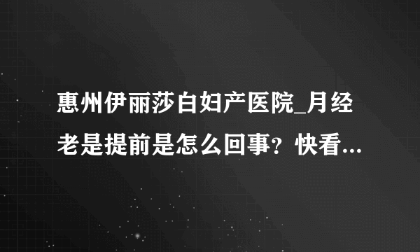 惠州伊丽莎白妇产医院_月经老是提前是怎么回事？快看看是不是这4种原因！