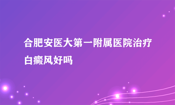 合肥安医大第一附属医院治疗白癜风好吗