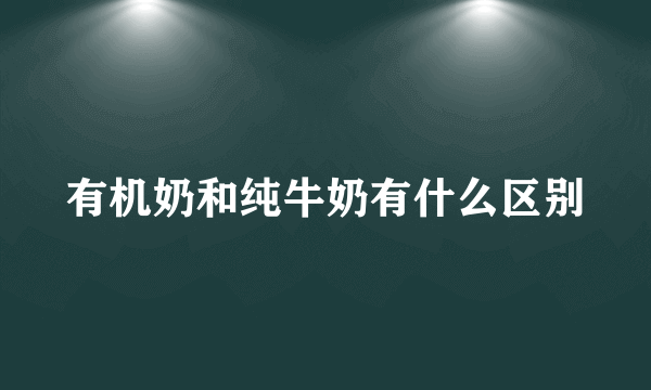 有机奶和纯牛奶有什么区别