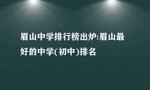 眉山中学排行榜出炉:眉山最好的中学(初中)排名