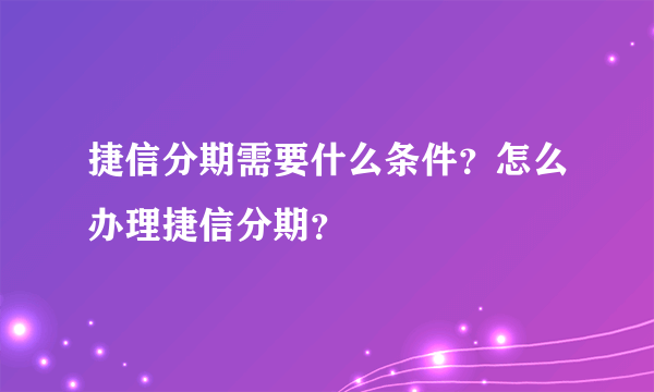 捷信分期需要什么条件？怎么办理捷信分期？