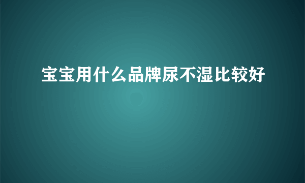 宝宝用什么品牌尿不湿比较好