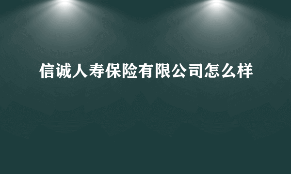 信诚人寿保险有限公司怎么样