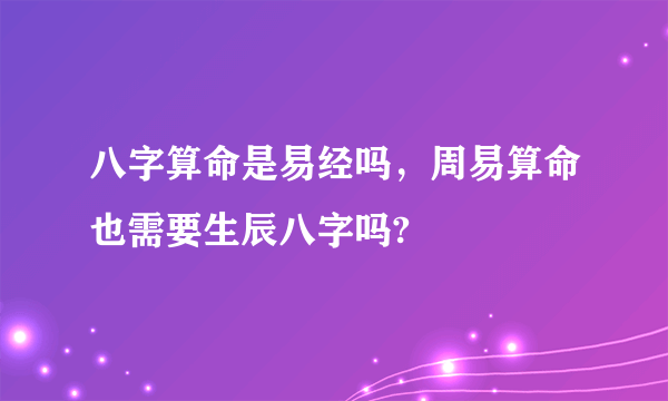 八字算命是易经吗，周易算命也需要生辰八字吗?