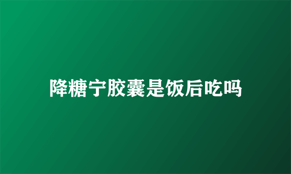 降糖宁胶囊是饭后吃吗