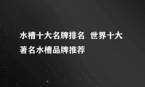 水槽十大名牌排名  世界十大著名水槽品牌推荐