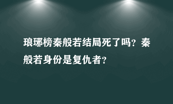 琅琊榜秦般若结局死了吗？秦般若身份是复仇者？