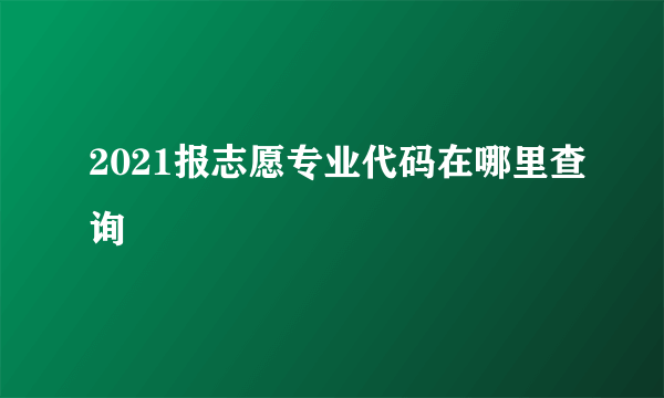 2021报志愿专业代码在哪里查询