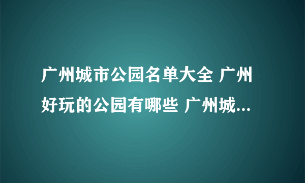 广州城市公园名单大全 广州好玩的公园有哪些 广州城市公园排行榜