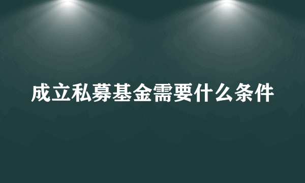 成立私募基金需要什么条件