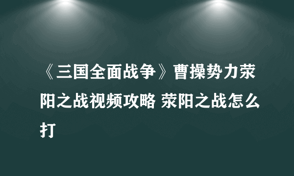 《三国全面战争》曹操势力荥阳之战视频攻略 荥阳之战怎么打