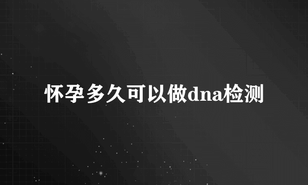 怀孕多久可以做dna检测