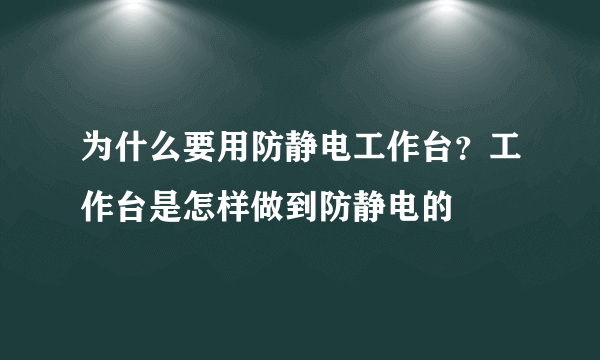 为什么要用防静电工作台？工作台是怎样做到防静电的